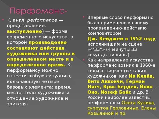 Впервые слово перформанс было применено к своему произведению-действию композитором Дж. Кейджем в 1952 году , исполнившим на сцене «4'33