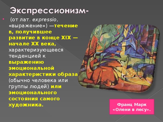  (от лат.  expressio , «выражение») — течение в, получившее развитие в конце XIX — начале XX века, характеризующееся тенденцией к выражению эмоциональной характеристики образа (обычно человека или группы людей) или эмоционального состояния самого художника. Франц Марк «Олени в лесу». 