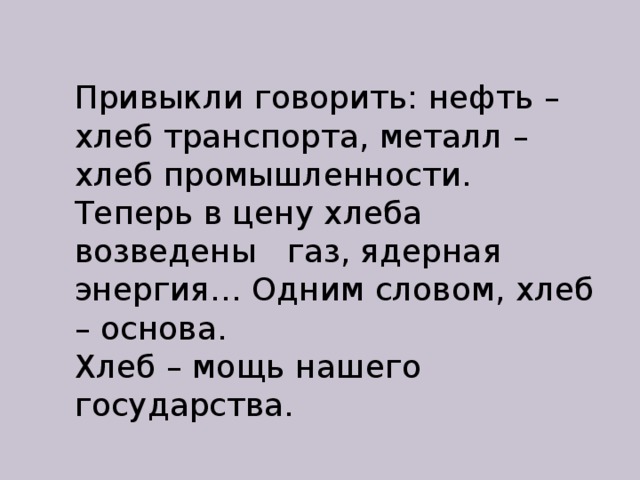 Привыкли говорить: нефть – хлеб транспорта, металл – хлеб промышленности. Теперь в цену хлеба возведены газ, ядерная энергия… Одним словом, хлеб – основа. Хлеб – мощь нашего государства. 