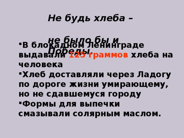 Не будь  хлеба –  не было бы и Победы. В блокадном Ленинграде выдавали 125 граммов хлеба на человека Хлеб доставляли через Ладогу по дороге жизни умирающему, но не сдавшемуся городу Формы для выпечки смазывали солярным маслом. 