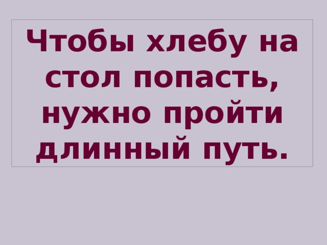 Чтобы хлебу на стол попасть, нужно пройти длинный путь. 