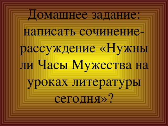      Домашнее задание: написать сочинение-рассуждение «Нужны ли Часы Мужества на уроках литературы сегодня»? 