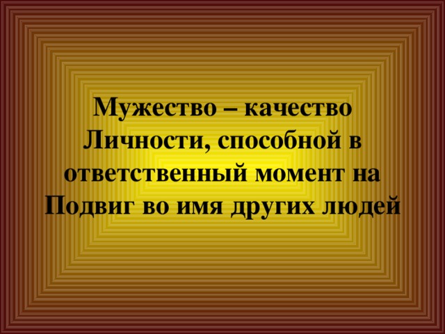 Мужество – качество Личности, способной в ответственный момент на Подвиг во имя других людей 
