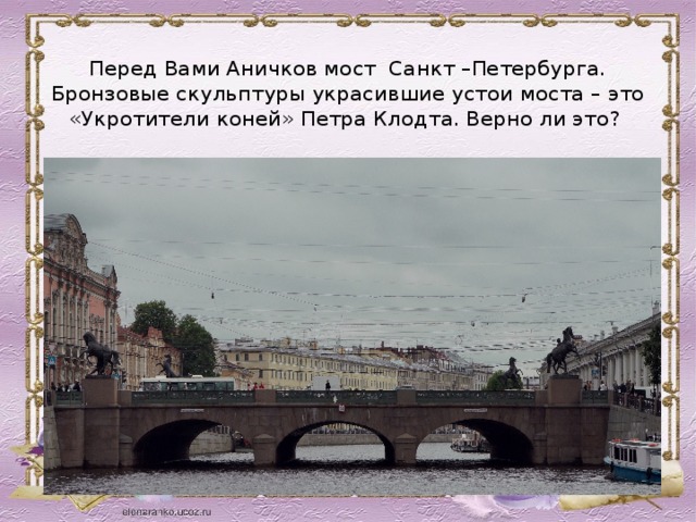  Перед Вами Аничков мост Санкт –Петербурга. Бронзовые скульптуры украсившие устои моста – это «Укротители коней» Петра Клодта. Верно ли это? 