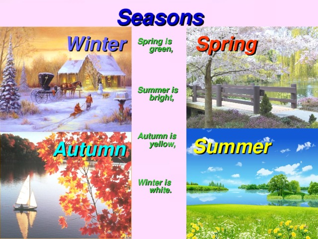 Seasons   Winter Spring  Spring is green ,    Summer is bright,    Autumn is yellow,    Winter is white.      Summer Autumn 