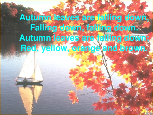 Autumn leaves are falling down,  Falling down, falling down.  Autumn leaves are falling down;  Red, yellow, orange and brown. 