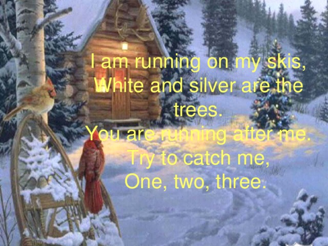 I am running on my skis,  White and silver are the trees.  You are running after me.  Try to catch me,  One, two, three. 