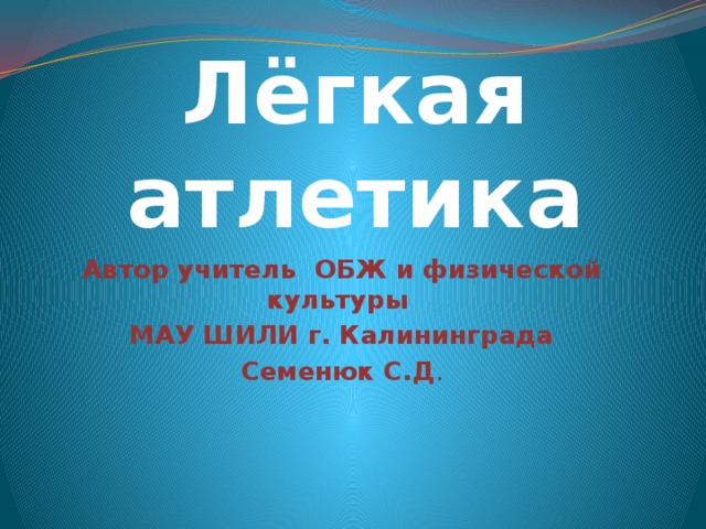 Лёгкая атлетика Автор учитель ОБЖ и физической культуры МАУ ШИЛИ г. Калининграда Семенюк С.Д . 