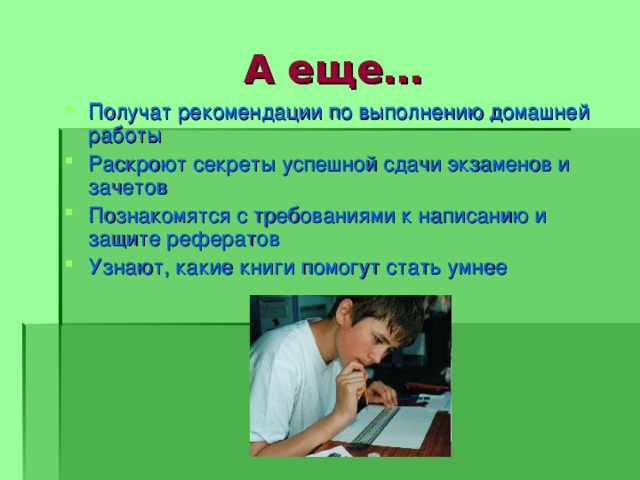  А еще… Получат рекомендации по выполнению домашней работы Раскроют секреты успешной сдачи экзаменов и зачетов Познакомятся с требованиями к написанию и защите рефератов Узнают, какие книги помогут стать умнее 