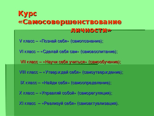 Курс «Самосовершенствование  личности» V класс – «Познай себя» (самопознание); VI класс – «Сделай себя сам» (самовоспитание);  VII класс – «Научи себя учиться» (самообучение); VIII класс – «Утверждай себя» (самоутверждение);  IX класс – «Найди себя» (самоопределение); Х класс – «Управляй собой» (саморегуляция); XI класс – «Реализуй себя» (самоактуализация). 