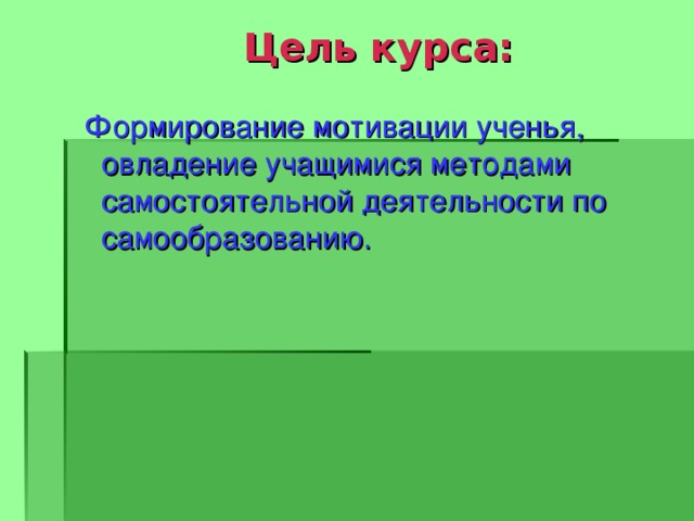  Цель курса: Формирование мотивации ученья, овладение учащимися методами самостоятельной деятельности по самообразованию. 