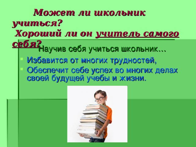  Может ли школьник учиться?  Хороший ли он учитель самого себя?    Научив себя учиться школьник…   Избавится от многих трудностей, Обеспечит себе успех во многих делах своей будущей учебы и жизни.   