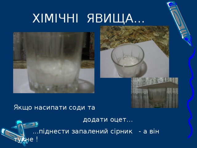 ХІМІЧНІ ЯВИЩА... Якщо насипати соди та  додати оцет...  ...піднести запалений сірник - а він тухне ! 