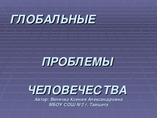   ГЛОБАЛЬНЫЕ   ПРОБЛЕМЫ   ЧЕЛОВЕЧЕСТВА  Автор: Величко Ксения Александровна  МБОУ СОШ №2 г. Тайшета 