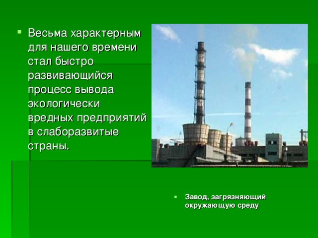 Весьма характерным для нашего времени стал быстро развивающийся процесс вывода экологически вредных предприятий в слаборазвитые страны. Завод, загрязняющий окружающую среду 