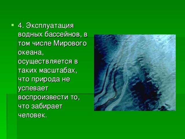 4. Эксплуатация водных бассейнов, в том числе Мирового океана, осуществляется в таких масштабах, что природа не успевает воспроизвести то, что забирает человек. 