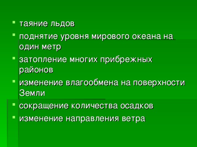 таяние льдов поднятие уровня мирового океана на один метр затопление многих прибрежных районов изменение влагообмена на поверхности Земли сокращение количества осадков изменение направления ветра 