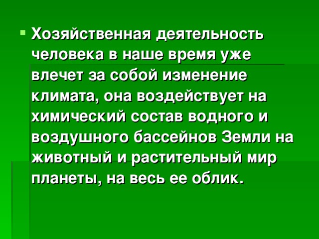 Хозяйственная деятельность человека в наше время уже влечет за собой изменение климата, она воздействует на химический состав водного и воздушного бассейнов Земли на животный и растительный мир планеты, на весь ее облик. 