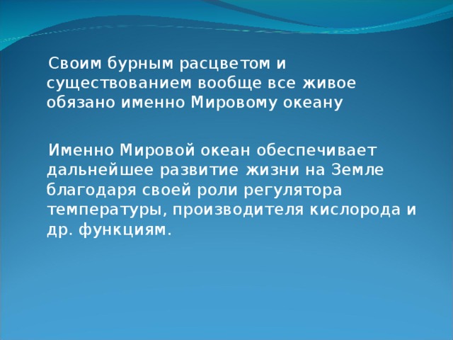  Своим бурным расцветом и существованием вообще все живое обязано именно Мировому океану  Именно Мировой океан обеспечивает дальнейшее развитие жизни на Земле благодаря своей роли регулятора температуры, производителя кислорода и др. функциям. 