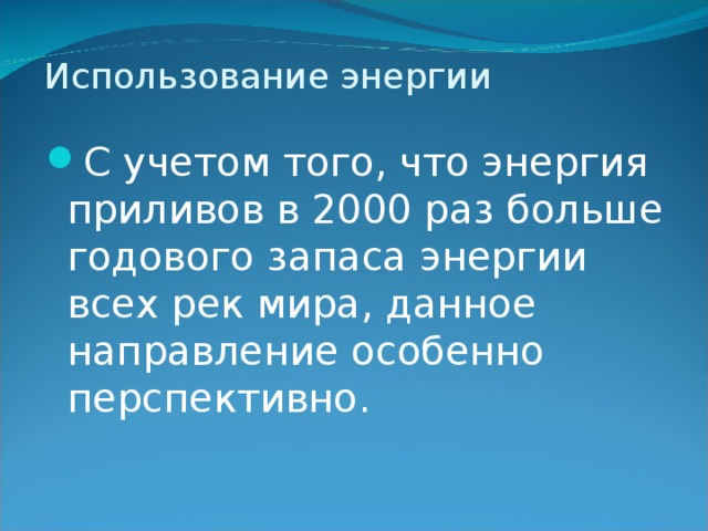 Использование энергии С учетом того, что энергия приливов в 2000 раз больше годового запаса энергии всех рек мира, данное направление особенно перспективно.  