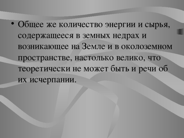 Общее же количество энергии и сырья, содержащееся в земных недрах и возникающее на Земле и в околоземном пространстве, настолько велико, что теоретически не может быть и речи об их исчерпании. 