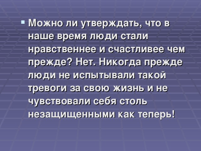 Можно ли утверждать, что в наше время люди стали нравственнее и счастливее чем прежде? Нет. Никогда прежде люди не испытывали такой тревоги за свою жизнь и не чувствовали себя столь незащищенными как теперь! 