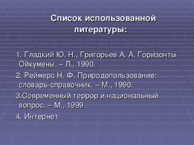  Список использованной литературы:   1. Гладкий Ю. Н., Григорьев А. А. Горизонты Ойкумены. – Л., 1990.  2. Реймерс Н. Ф. Природопользование: словарь-справочник. – М., 1990.  3.Современный террор и национальный вопрос. – М., 1999.  4. Интернет 