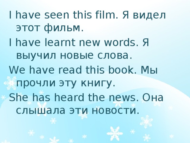 I have seen this film. Я видел этот фильм. I have learnt new words. Я выучил новые слова. We have read this book. Мы прочли эту книгу. She has heard the news. Она слышала эти новости. 