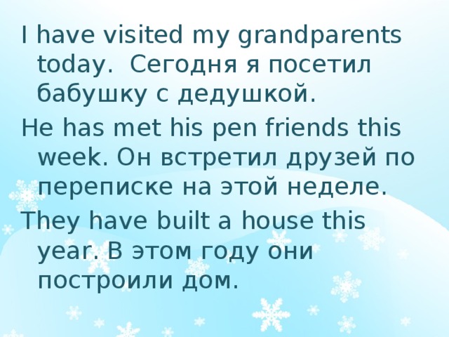 I have visited my grandparents today. Сегодня я посетил бабушку с дедушкой. He has met his pen friends this week. Он встретил друзей по переписке на этой неделе. They have built a house this year. В этом году они построили дом. 