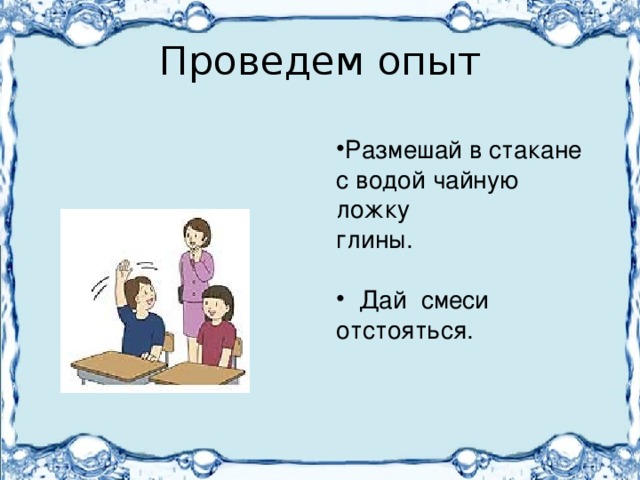 Проведем опыт Размешай в стакане с водой чайную ложку глины.  Дай смеси отстояться. 