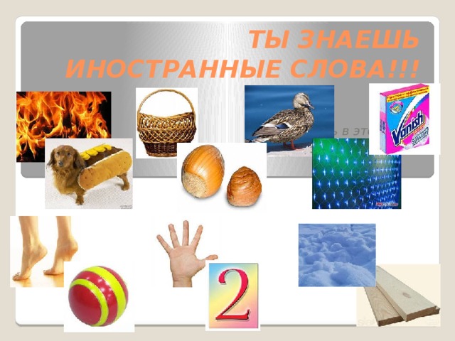 ТЫ ЗНАЕШЬ ИНОСТРАННЫЕ СЛОВА!!!   Убедись в этом сам! 