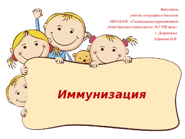 Выполнила учитель географии и биологии МКС(К)ОУ «Специальная(коррекционная) общеобразовательная школа №2 VIII вида» г. Дзержинска Ефимова И.И. Иммунизация 