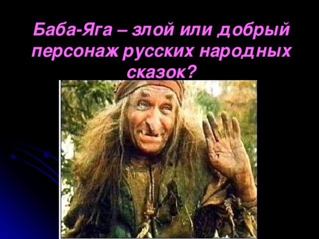Баба-Яга – злой или добрый  персонаж русских народных  сказок? 