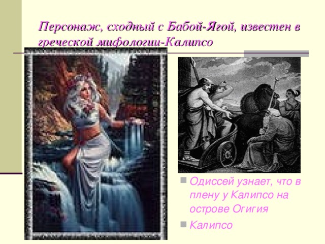 Персонаж, сходный с Бабой-Ягой, известен в греческой мифологии-Калипсо Одиссей узнает, что в плену у Калипсо на острове Огигия Калипсо 