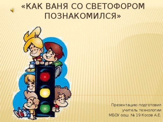 «Как Ваня со светофором познакомился» Презентацию подготовил  учитель технологии МБОУ оош № 19 Косов А.Е. 