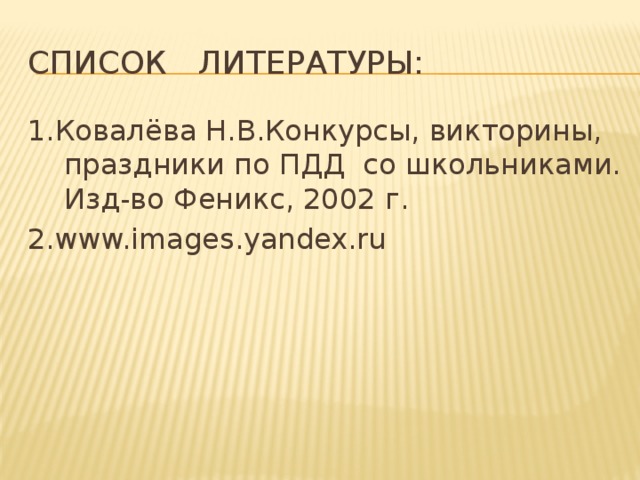 Список литературы: 1.Ковалёва Н.В.Конкурсы, викторины, праздники по ПДД со школьниками. Изд-во Феникс, 2002 г. 2.www.images.yandex.ru 