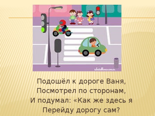 Подошёл к дороге Ваня, Посмотрел по сторонам, И подумал: «Как же здесь я Перейду дорогу сам? 