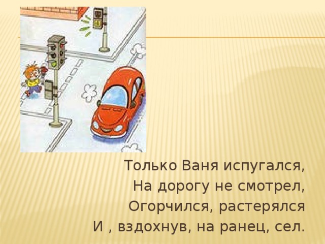 Только Ваня испугался, На дорогу не смотрел, Огорчился, растерялся И , вздохнув, на ранец, сел. 