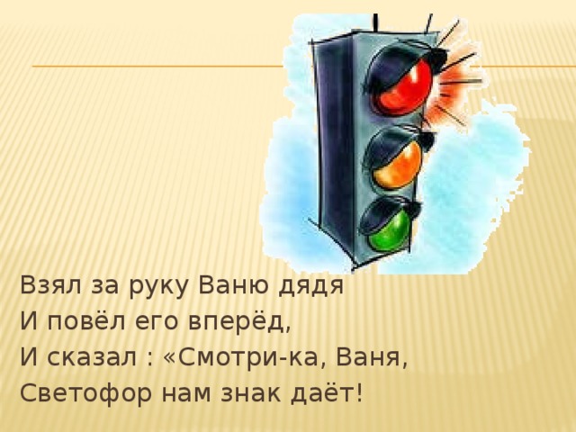 Взял за руку Ваню дядя И повёл его вперёд, И сказал : «Смотри-ка, Ваня, Светофор нам знак даёт! 