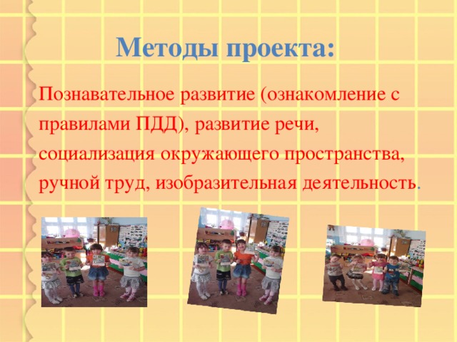 Методы проекта:  Познавательное развитие (ознакомление с правилами ПДД), развитие речи, социализация окружающего пространства, ручной труд, изобразительная деятельность . 