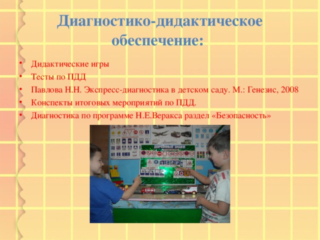 Диагностико-дидактическое обеспечение:  Дидактические игры Тесты по ПДД Павлова Н.Н. Экспресс-диагностика в детском саду. М.: Генезис, 2008 Конспекты итоговых мероприятий по ПДД. Диагностика по программе Н.Е.Веракса раздел «Безопасность» 