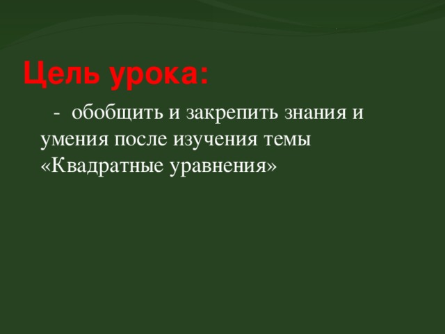 Цель урока:  - обобщить и закрепить знания и умения после изучения темы «Квадратные уравнения» 