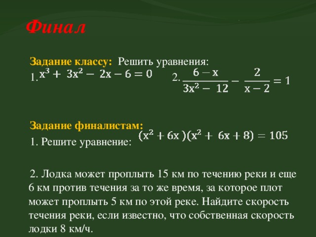  Финал Задание классу: Решить уравнения: 1. 2. Задание финалистам:  1. Решите уравнение: 2. Лодка может проплыть 15 км по течению реки и еще 6 км против течения за то же время, за которое плот может проплыть 5 км по этой реке. Найдите скорость течения реки, если известно, что собственная скорость лодки 8 км/ч. 