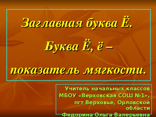 Заглавная буква Ё.  Буква Ё, ё – показатель мягкости. Учитель начальных классов МБОУ «Верховская СОШ №1», пгт Верховье, Орловской области Федорина Ольга Валерьевна  