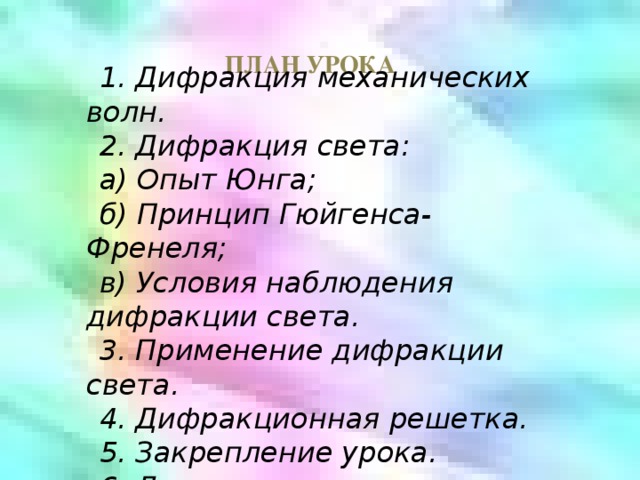 ПЛАН УРОКА 1. Дифракция механических волн. 2. Дифракция света: а) Опыт Юнга; б) Принцип Гюйгенса-Френеля; в) Условия наблюдения дифракции света. 3. Применение дифракции света. 4. Дифракционная решетка. 5. Закрепление урока. 6. Домашнее задание. 