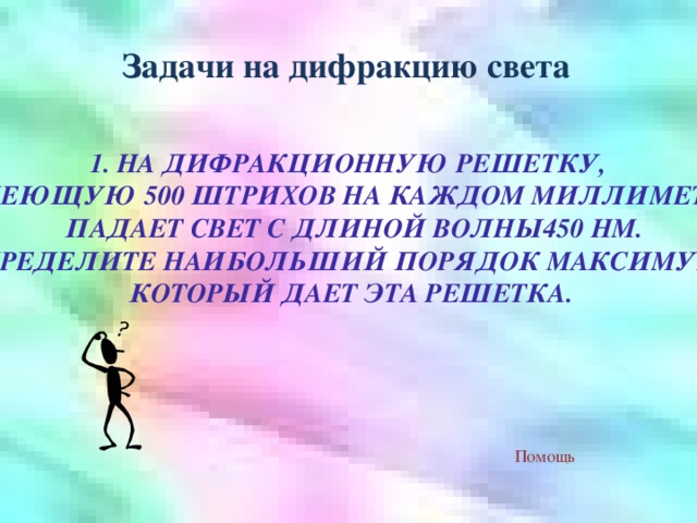 Задачи на дифракцию света 1. НА ДИФРАКЦИОННУЮ РЕШЕТКУ, ИМЕЮЩУЮ 500 ШТРИХОВ НА КАЖДОМ МИЛЛИМЕТРЕ,  ПАДАЕТ СВЕТ С ДЛИНОЙ ВОЛНЫ450 НМ.  ОПРЕДЕЛИТЕ НАИБОЛЬШИЙ ПОРЯДОК МАКСИМУМА, КОТОРЫЙ ДАЕТ ЭТА РЕШЕТКА. Помощь 