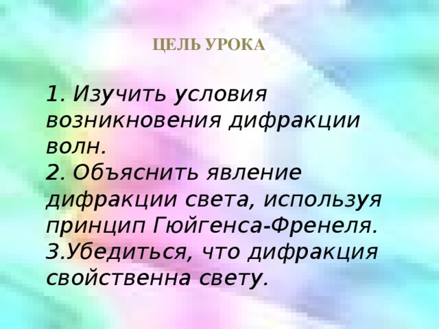 ЦЕЛЬ УРОКА 1. Изучить условия возникновения дифракции волн. 2. Объяснить явление дифракции света, используя принцип Гюйгенса-Френеля. 3.Убедиться, что дифракция свойственна свету. 