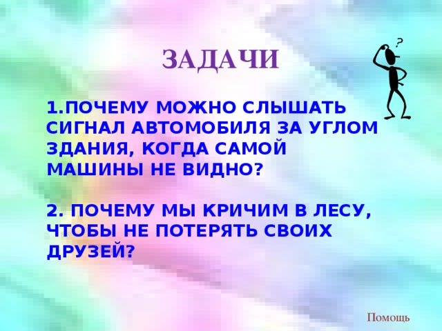 ЗАДАЧИ 1.ПОЧЕМУ МОЖНО СЛЫШАТЬ СИГНАЛ АВТОМОБИЛЯ ЗА УГЛОМ ЗДАНИЯ, КОГДА САМОЙ МАШИНЫ НЕ ВИДНО? 2. ПОЧЕМУ МЫ КРИЧИМ В ЛЕСУ, ЧТОБЫ НЕ ПОТЕРЯТЬ СВОИХ ДРУЗЕЙ? Помощь 