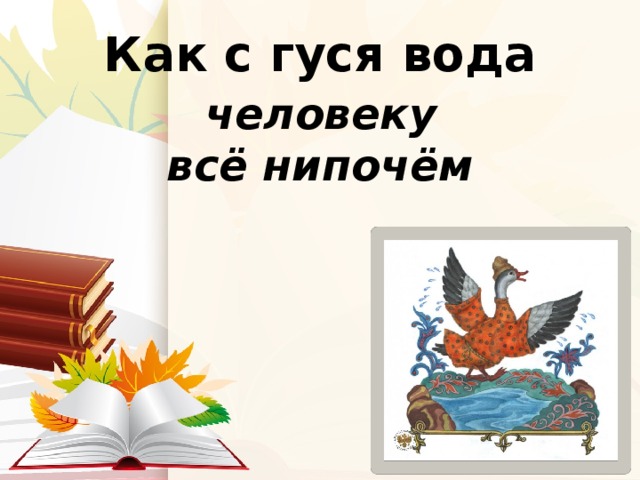 Фразеологизм как с гуся вода. Как с гуся вода фразеологизм. Все нипочем значение фразеологизма. Как с гуся вода диктант. Всё нипочём как.