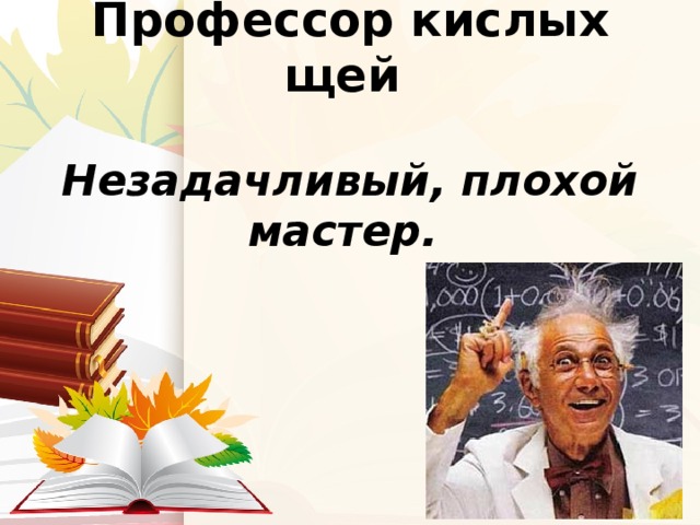 Кого называют профессором кислых щей. Профессор кислых щей. Профессор кислых щей фразеологизм. Профессор мастер кислых щей. Профессор кислых щей картинки.